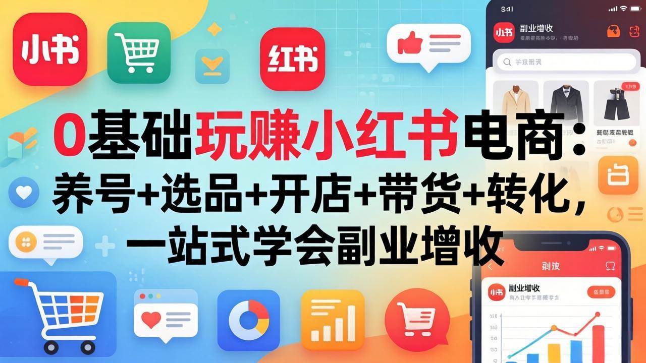 （17949期）0基础玩赚小红书电商：养号+选品+开店+带货+转化，一站式学会副业增收-易工具