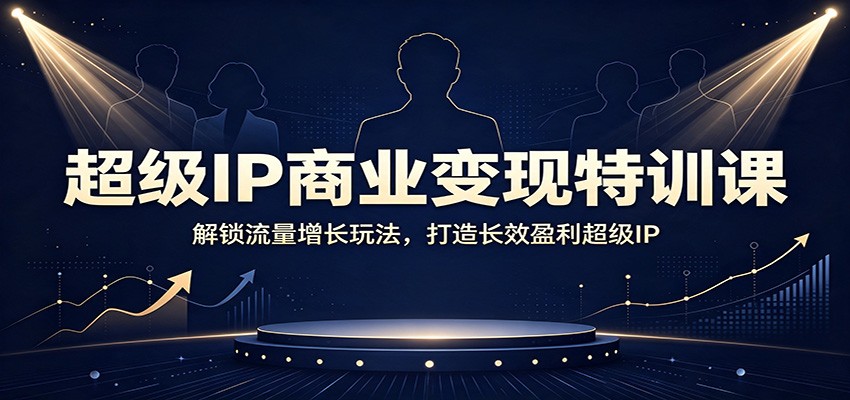 超级IP商业变现特训课：解锁流量增长玩法，打造长效盈利超级IP-易工具