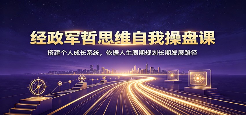 经政军哲思维自我操盘课:搭建个人成长系统,依据人生周期规划长期发展路径-易工具