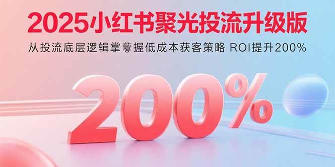 图片[1]-（15942期）2025小红书聚光投流升级版 从投流底层逻辑掌握低成本获客策略 ROI提升200%-易工具
