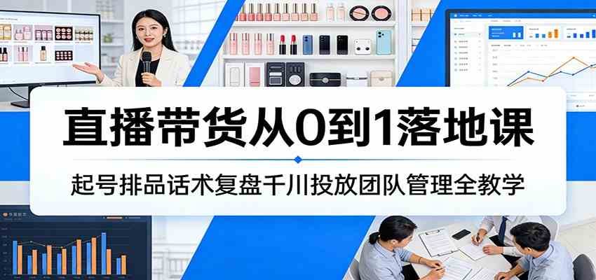 直播带货从0到1落地课：起号排品话术复盘千川投放团队管理全教学-易工具