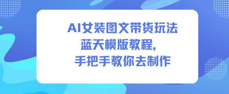 AI女装图文带货玩法蓝天模版教程,手把手教你去制作-易工具