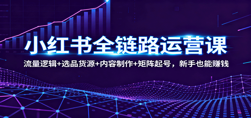 小红书全链路运营课：流量逻辑+选品货源+内容制作+矩阵起号，新手也能赚钱-易工具