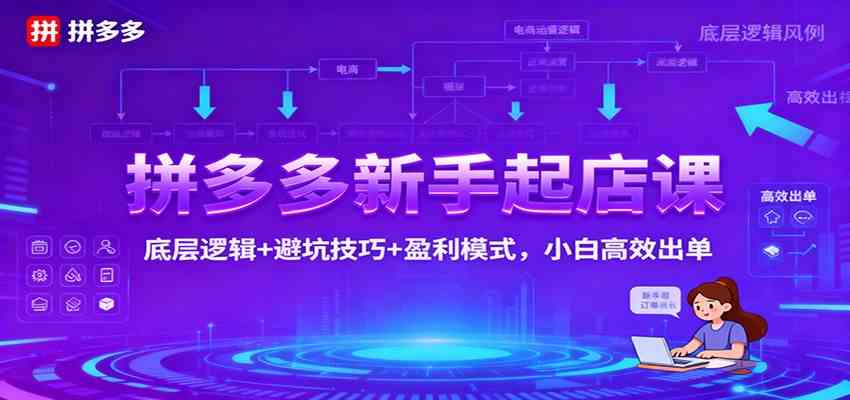 拼多多新手起店课:底层逻辑+避坑技巧+盈利模式,小白高效出单-易工具