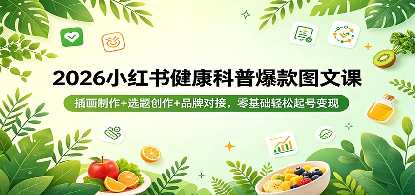 2026小红书健康科普爆款图文课：插画制作+选题创作+品牌对接，零基础轻松起号变现-易工具