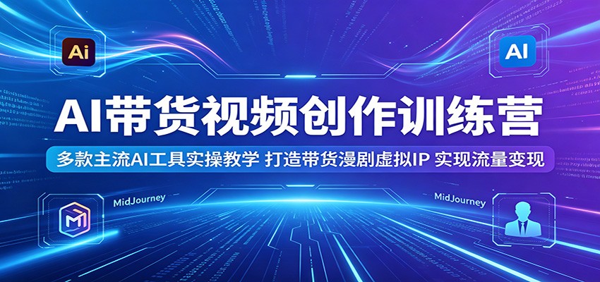 AI带货视频创作训练营:多款主流AI工具实操教学,打造带货漫剧虚拟IP,实现流量变现-易工具