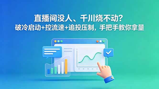 (18836期)直播间没人、千川烧不动?破冷启动+控流速+追投压制,手把手教你拿量-易工具