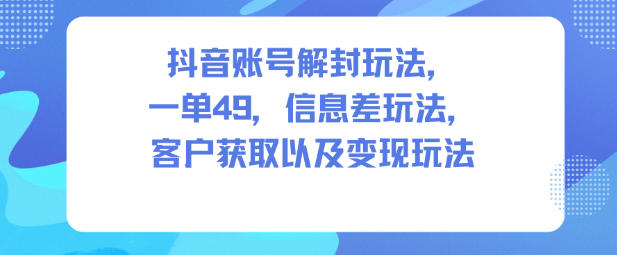 抖音账号解封玩法，一单49，信息差玩法，客户获取以及变现玩法-易工具