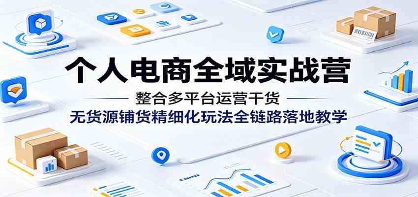 个人电商全域实战营:整合多平台运营干货,无货源铺货精细化玩法全链路落地教学-易工具
