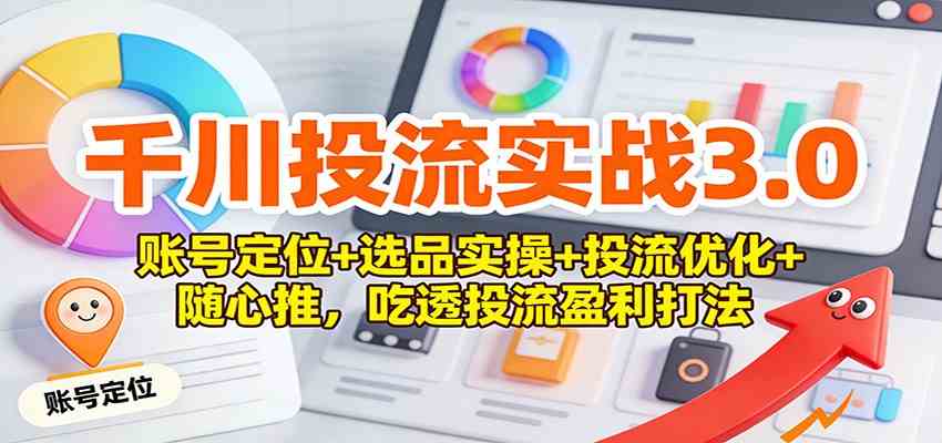 千川投流实战3.0：账号定位+选品实操+投流优化+随心推，吃透投流盈利打法-易工具