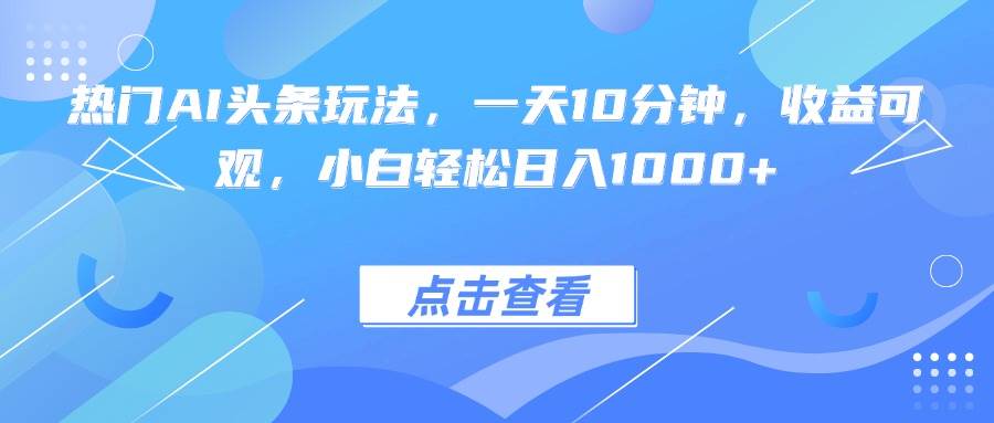 图片[1]-（15991期）热门AI头条玩法，一天10分钟，收益可观，小白轻松日入1000+-易工具