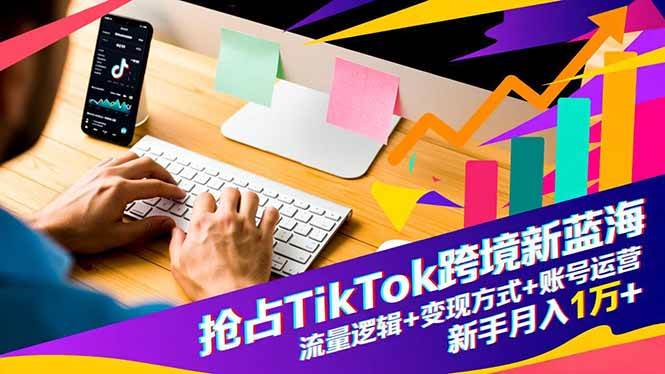 (16640期)抢占TikTok跨境新蓝海:流量逻辑+变现方式+账号运营,新手月入1万+-易工具