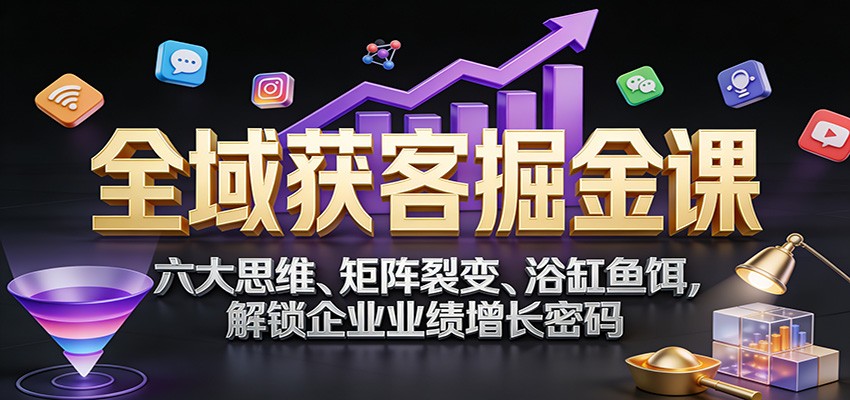 全域获客掘金课:六大思维、矩阵裂变、浴缸鱼饵,解锁企业业绩增长密码-易工具