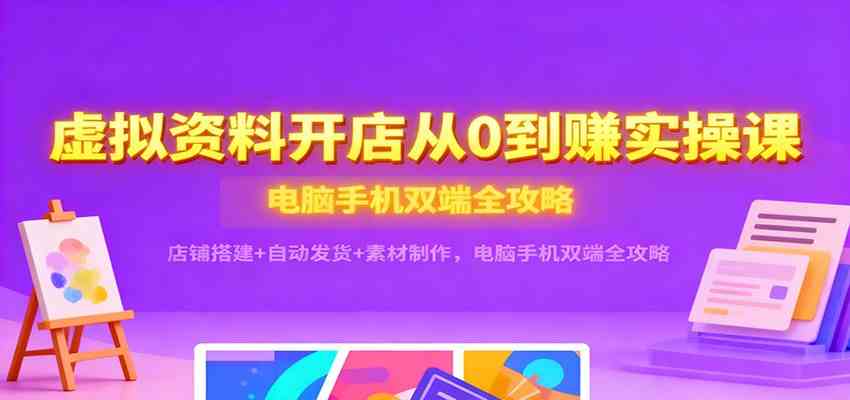 虚拟资料开店从0到赚实操课:店铺搭建+自动发货+素材制作,电脑手机双端全攻略-易工具