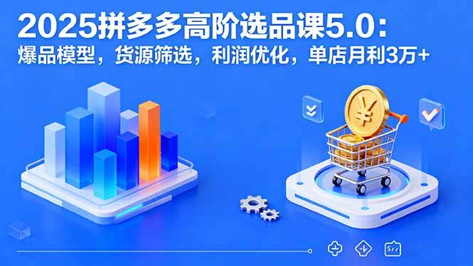 图片[1]-（16019期）2025拼多多高阶选品课5.0：爆品模型，货源筛选，利润优化，单店月利3万+-易工具