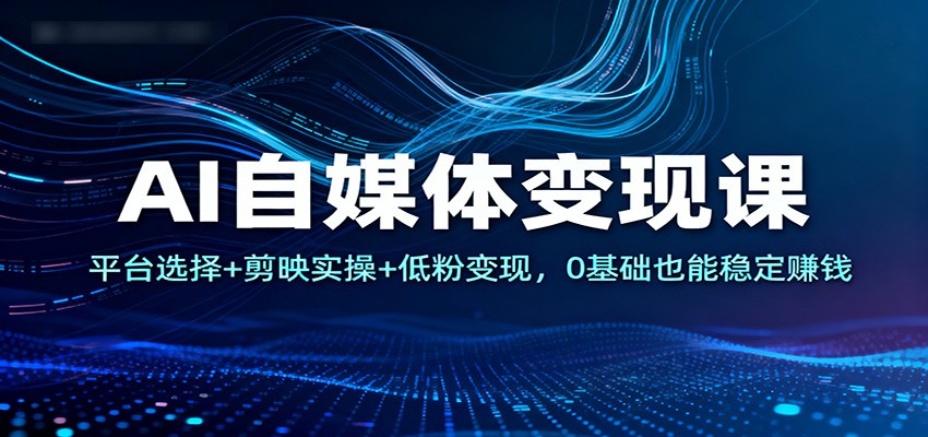 AI自媒体变现课:平台选择+剪映实操+低粉变现,0基础也能稳定赚钱-易工具