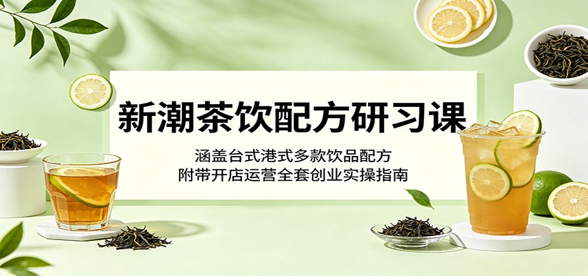 新潮茶饮配方研习课：涵盖台式港式多款饮品配方，附带开店运营全套创业实操指南-易工具