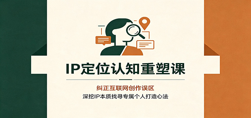IP定位认知重塑课:纠正互联网创作误区,深挖IP本质找寻专属个人打造心法-易工具