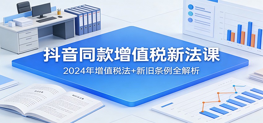 抖音同款增值税新法课：2024年增值税法+新旧条例全解析-易工具