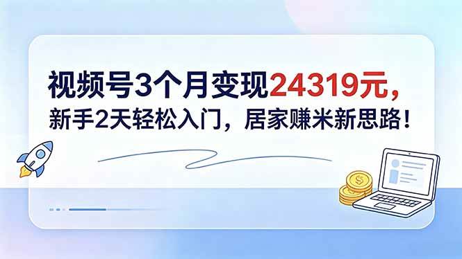 (18585期)视频号3个月变现24319元,新手2天轻松入门,居家赚米新思路!-易工具