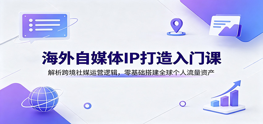 海外自媒体IP打造入门课:解析跨境社媒运营逻辑,零基础搭建全球个人流量资产-易工具