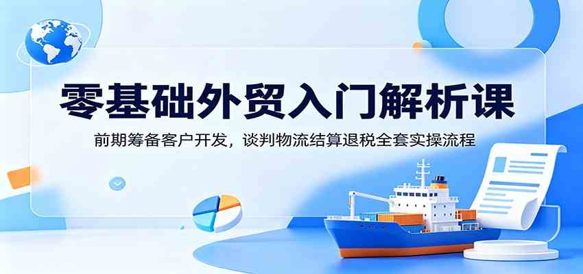 零基础外贸入门解析课：前期筹备客户开发，谈判物流结算退税全套实操流程-易工具