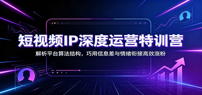短视频IP深度运营特训营:解析平台算法结构,巧用信息差与情绪衔接高效涨粉-易工具
