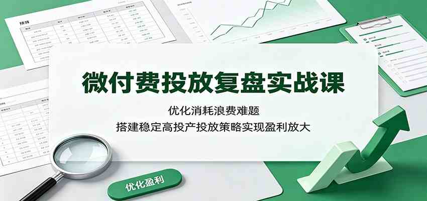 微付费投放复盘实战课:优化消耗浪费难题,搭建稳定高投产投放策略实现盈利放大-易工具