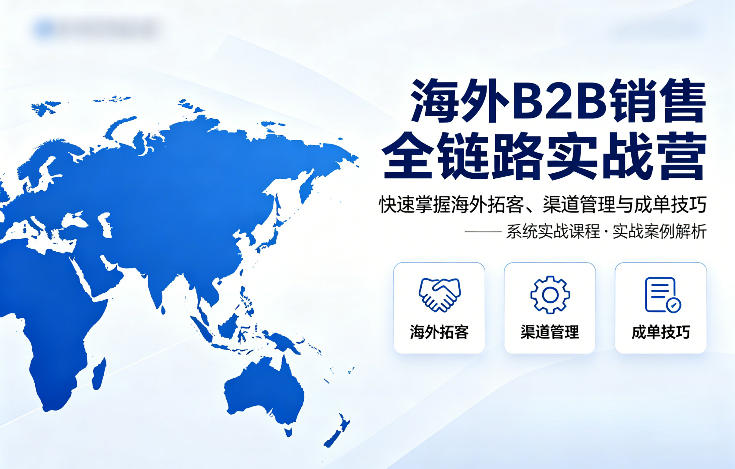 海外B2B销售全链路实战营，快速掌握海外拓客、渠道管理与成单技巧-易工具