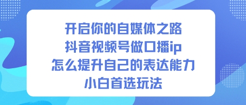开启你的自媒体之路，抖音视频号做口播ip，怎么提升自己的表达能力，小白首选玩法-易工具