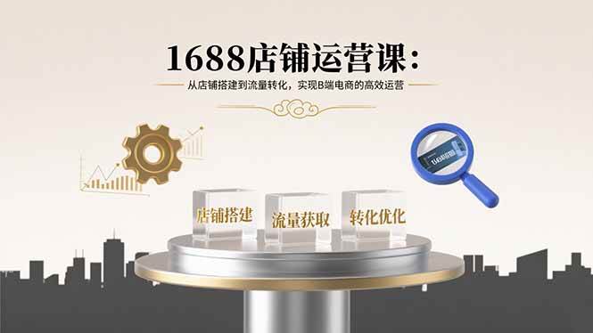 图片[1]-（15898期）1688店铺运营课：从店铺搭建到流量转化，实现B端电商的高效运营-易工具