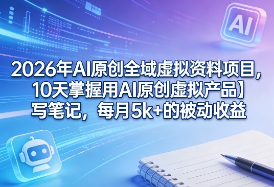 2026年AI原创全域虚拟资料项目，10天掌握用AI原创虚拟产品＋写笔记，每月5k+的被动收益-易工具