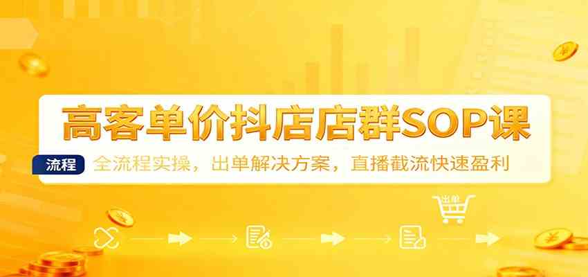 高客单价抖店店群SOP课:全流程实操,出单解决方案,直播截流快速盈利-易工具