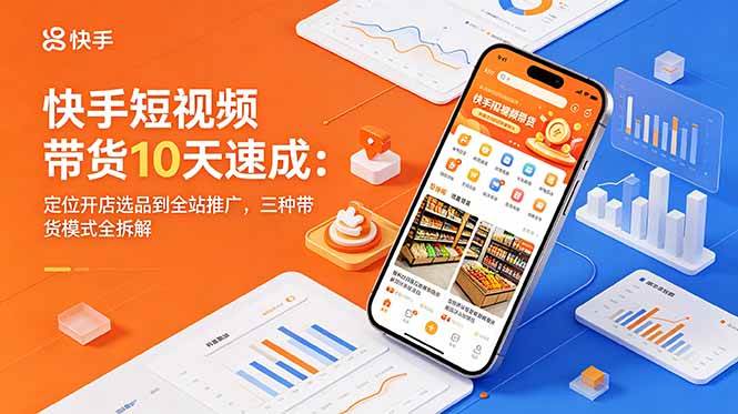 (18706期)快手短视频带货10天速成:定位开店选品到全站推广,三种带货模式全拆解-易工具