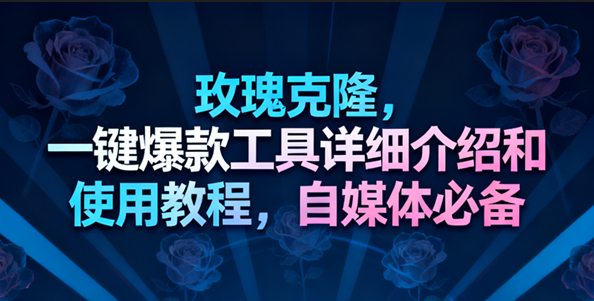 玫瑰克隆工具，一键去重爆款，自媒体必备神器，视频教程-易工具