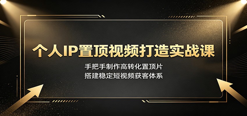 个人IP置顶视频打造实战课:手把手制作高转化置顶片,搭建稳定短视频获客体系-易工具