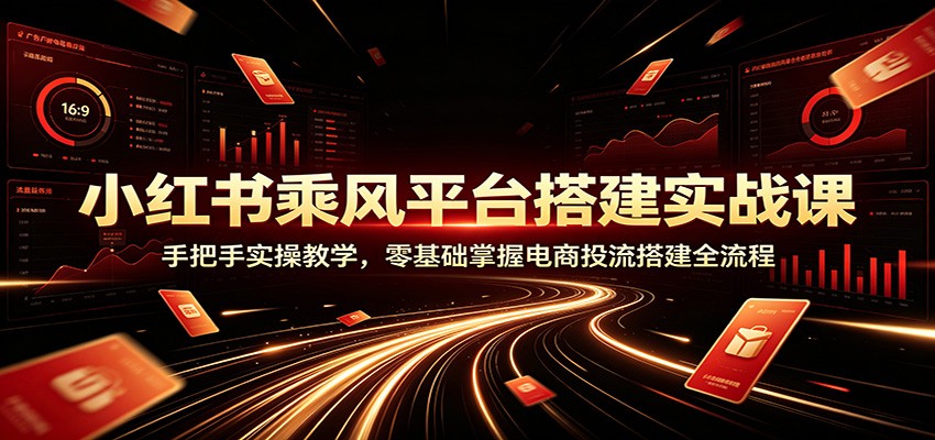 小红书乘风平台搭建实战课:手把手实操教学,零基础掌握电商投流搭建全流程-易工具