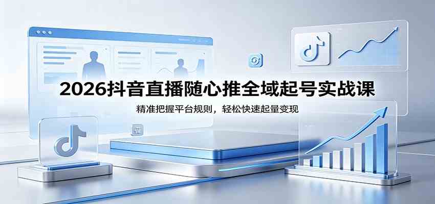2026抖音直播随心推全域起号实战课，精准把握平台规则，轻松快速起量变现-易工具
