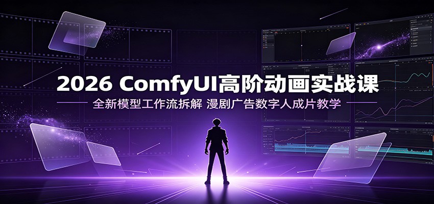 2026 ComfyUI高阶动画实战课:全新模型工作流拆解,漫剧广告数字人成片教学-易工具