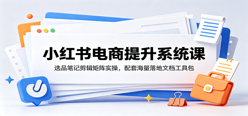小红书电商提升系统课:选品笔记剪辑矩阵实操,配套海量落地文档工具包 小红书电商提升系统课:选品笔记剪辑矩阵实操,配套海量落地文档工具包