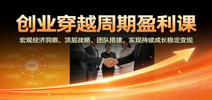 创业穿越周期盈利课：宏观经济洞察、顶层战略、团队搭建，实现持续成长稳定变现-易工具