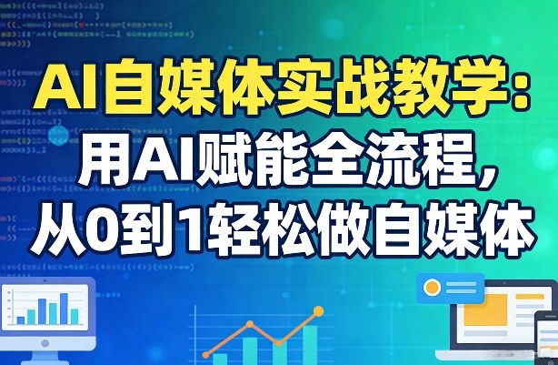 AI自媒体实战教学：用AI赋能全流程，从0到1轻松做自媒体