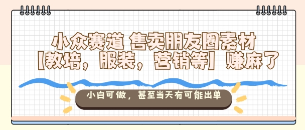 小众赛道售卖朋友圈素材【教培,服装,营销等】賺麻了,小白可做,甚至当天有可能出单-易工具