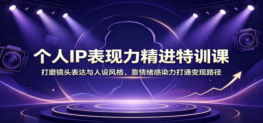 个人IP表现力精进特训课：打磨镜头表达与人设风格，靠情绪感染力打通变现路径-易工具