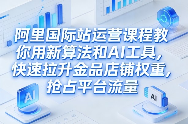 阿里国际站运营课程,教你用新算法和AI工具,快速拉升金品店铺权重,抢占平台流量(更新2026年08月)-易工具