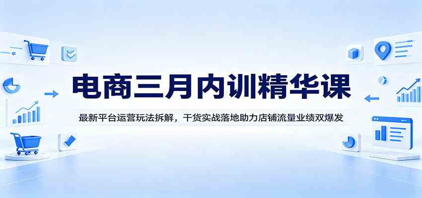 电商三月内训精华课：最新平台运营玩法拆解，干货实战落地助力店铺流量业绩双爆发-易工具