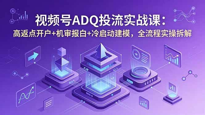(18623期)视频号ADQ投流实战课:高返点开户+机审报白+冷启动建模,全流程实操拆解-易工具