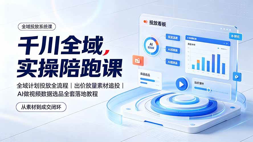 (19392期)千川全域实操陪跑课:全域计划投放全流程|出价放量素材追投|AI做视频数据选品全套落地教程-易工具