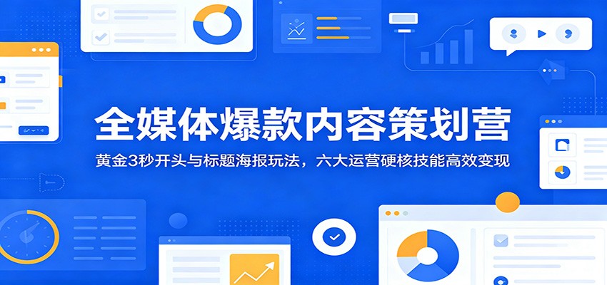 全媒体爆款内容策划营：黄金3秒开头与标题海报玩法，六大运营硬核技能高效变现-易工具