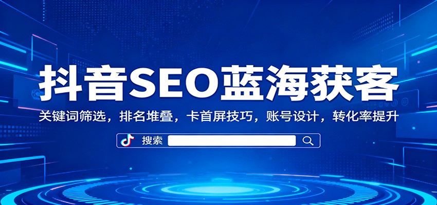 抖音SEO蓝海获客:关键词筛选,排名堆叠,卡首屏技巧,账号设计,转化率提升-易工具